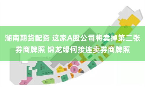湖南期货配资 这家A股公司将卖掉第二张券商牌照 锦龙缘何接连卖券商牌照