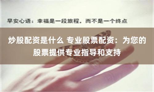 炒股配资是什么 专业股票配资：为您的股票提供专业指导和支持