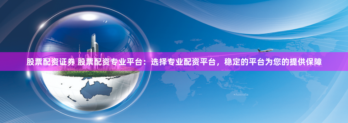 股票配资证券 股票配资专业平台：选择专业配资平台，稳定的平台为您的提供保障