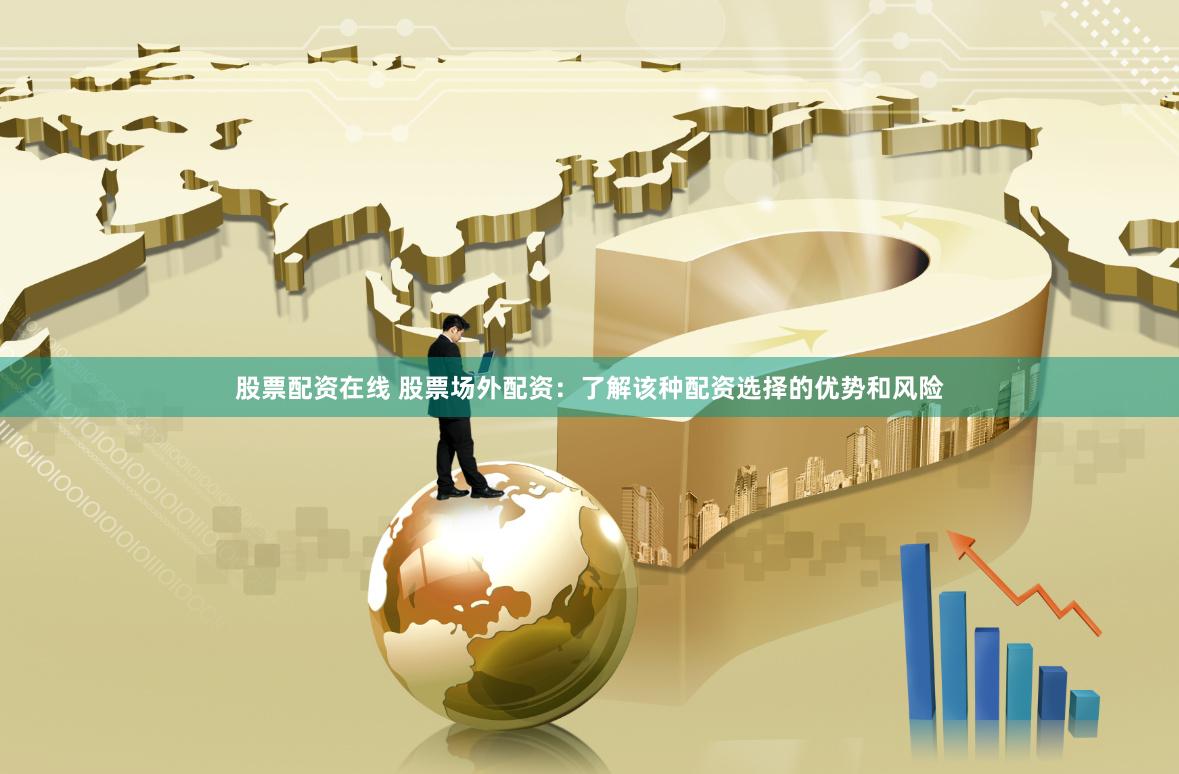 股票配资在线 股票场外配资：了解该种配资选择的优势和风险