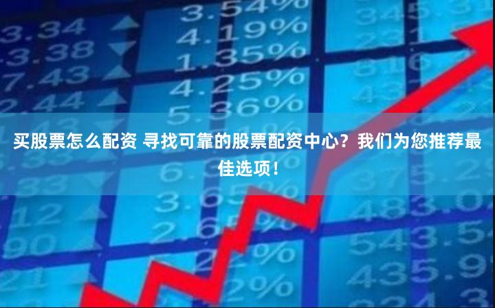 买股票怎么配资 寻找可靠的股票配资中心？我们为您推荐最佳选项！