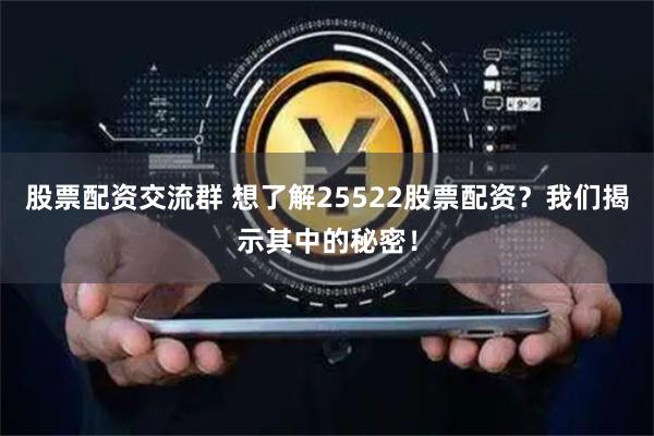 股票配资交流群 想了解25522股票配资？我们揭示其中的秘密！
