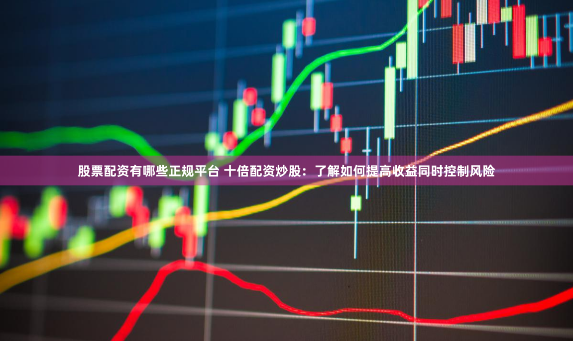 股票配资有哪些正规平台 十倍配资炒股：了解如何提高收益同时控制风险