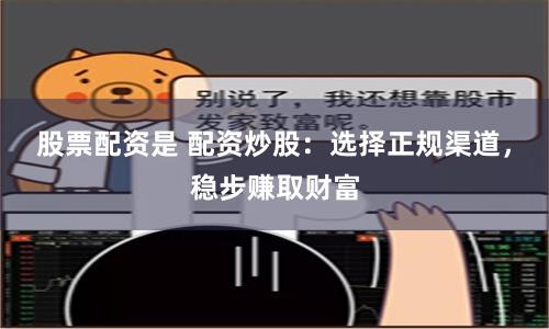 股票配资是 配资炒股：选择正规渠道，稳步赚取财富
