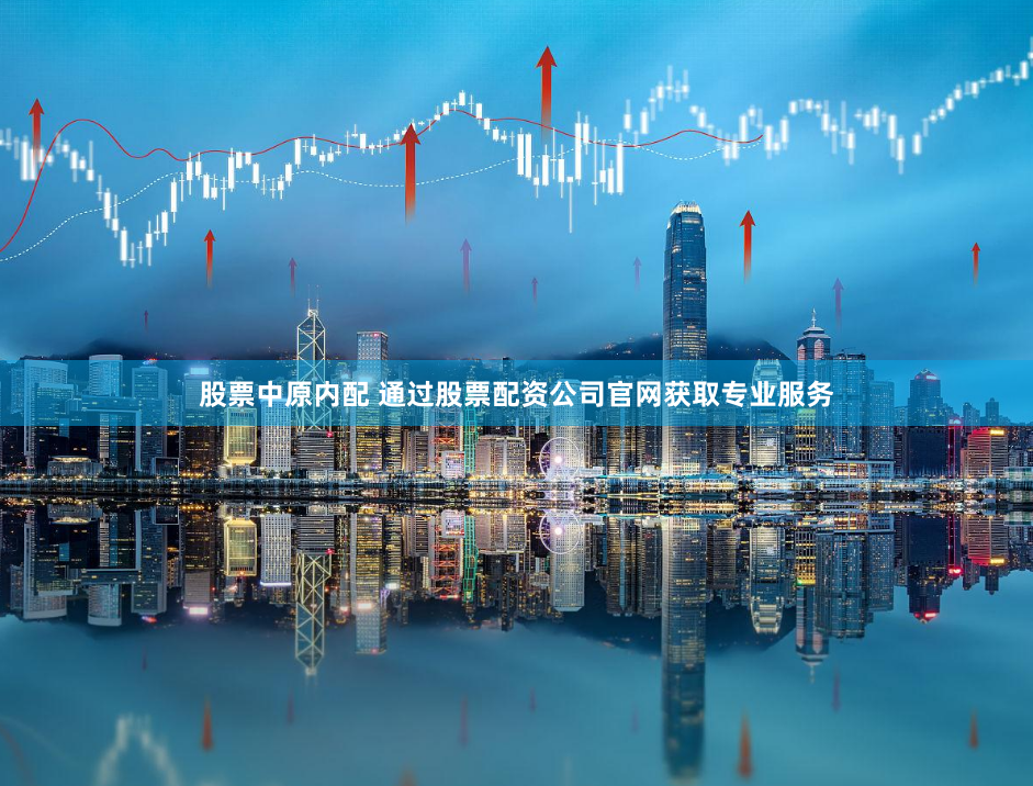 股票中原内配 通过股票配资公司官网获取专业服务