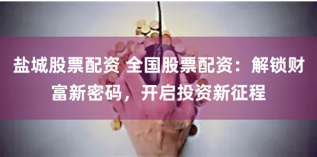 盐城股票配资 全国股票配资：解锁财富新密码，开启投资新征程