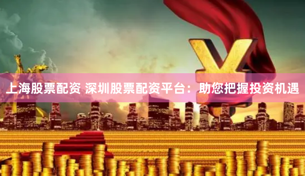 上海股票配资 深圳股票配资平台：助您把握投资机遇