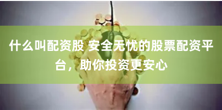 什么叫配资股 安全无忧的股票配资平台，助你投资更安心