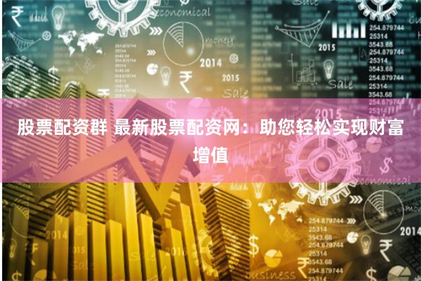 股票配资群 最新股票配资网：助您轻松实现财富增值