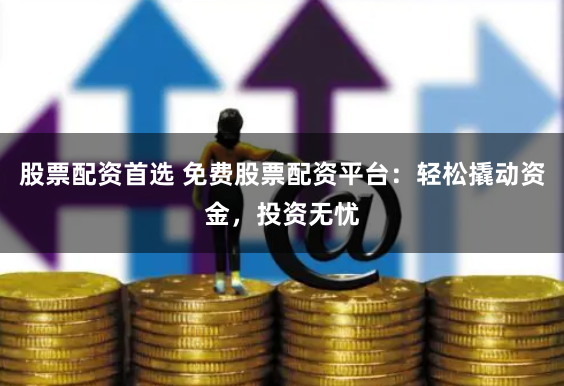 股票配资首选 免费股票配资平台：轻松撬动资金，投资无忧