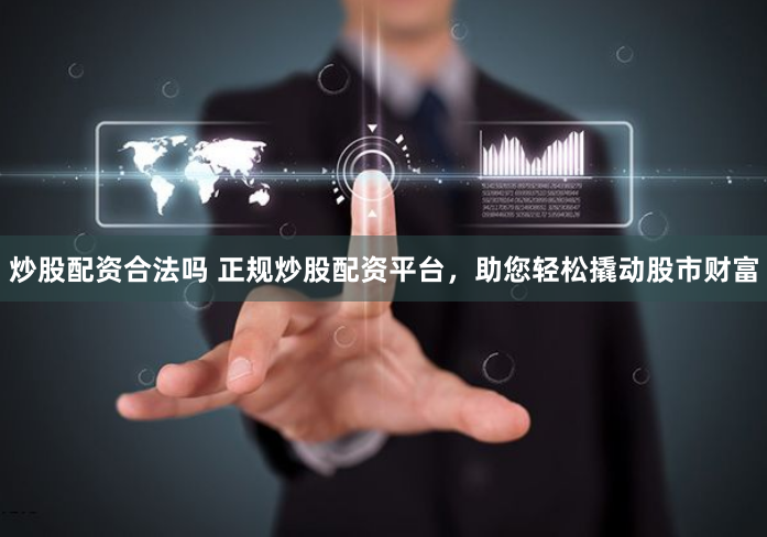 炒股配资合法吗 正规炒股配资平台，助您轻松撬动股市财富