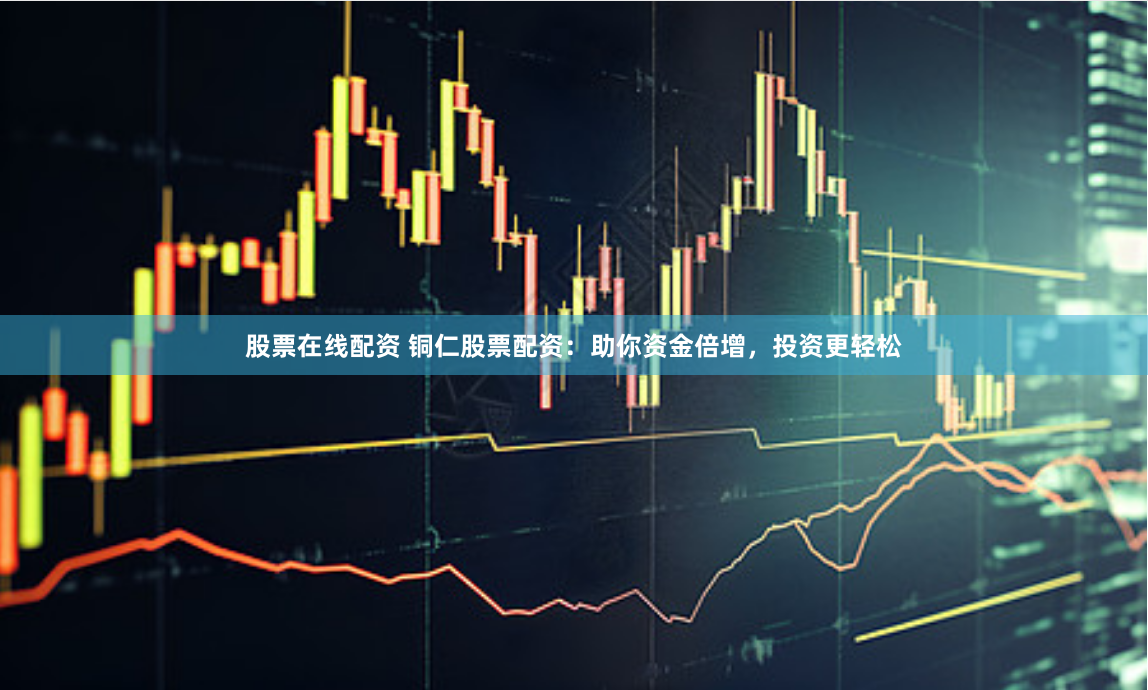 股票在线配资 铜仁股票配资：助你资金倍增，投资更轻松