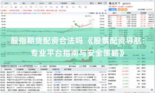 股指期货配资合法吗 《股票配资导航：专业平台指南与安全策略》