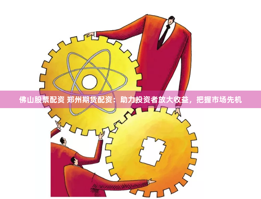 佛山股票配资 郑州期货配资：助力投资者放大收益，把握市场先机