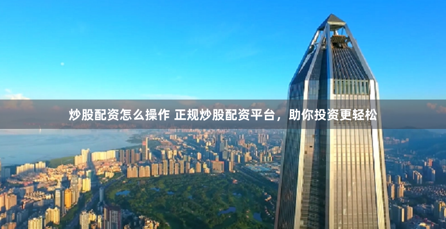 炒股配资怎么操作 正规炒股配资平台，助你投资更轻松