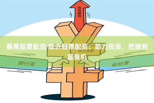 番禺股票配资 临沂股票配资：助力投资，把握财富良机